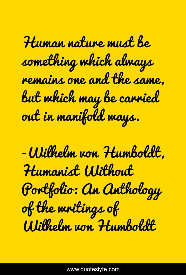 Human nature must be something which always remains one and the same, but which may be carried out in manifold ways.