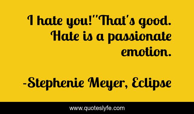I hate you!''That's good. Hate is a passionate emotion.