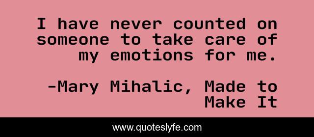 I have never counted on someone to take care of my emotions for me.