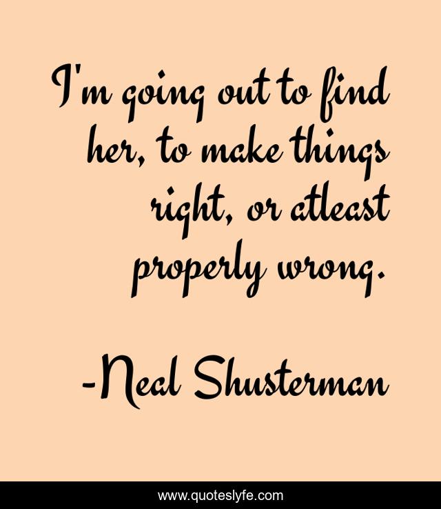 I'm going out to find her, to make things right, or atleast properly wrong.