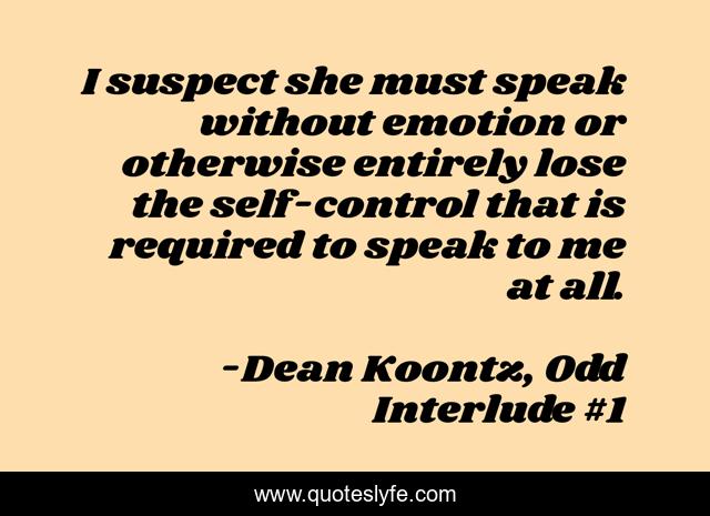 I suspect she must speak without emotion or otherwise entirely lose the self-control that is required to speak to me at all.
