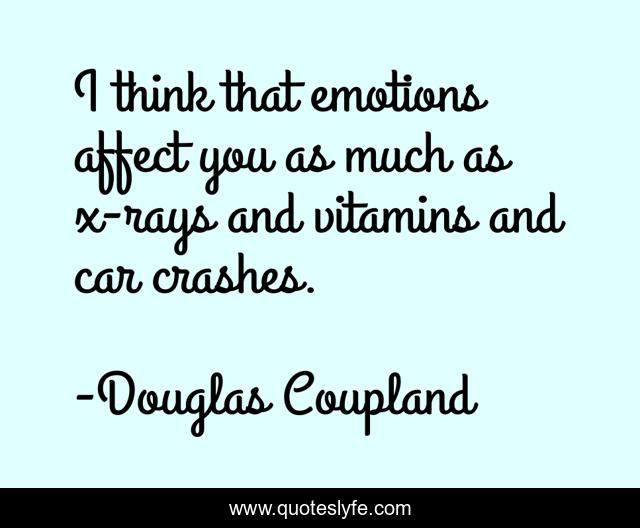 I think that emotions affect you as much as x-rays and vitamins and car crashes.