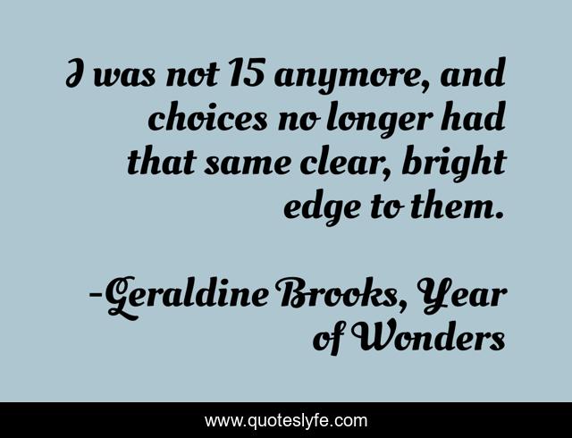 I was not 15 anymore, and choices no longer had that same clear, bright edge to them.