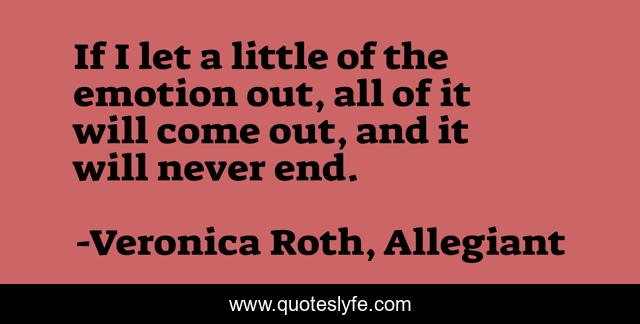 If I let a little of the emotion out, all of it will come out, and it will never end.