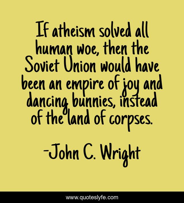 If atheism solved all human woe, then the Soviet Union would have been an empire of joy and dancing bunnies, instead of the land of corpses.