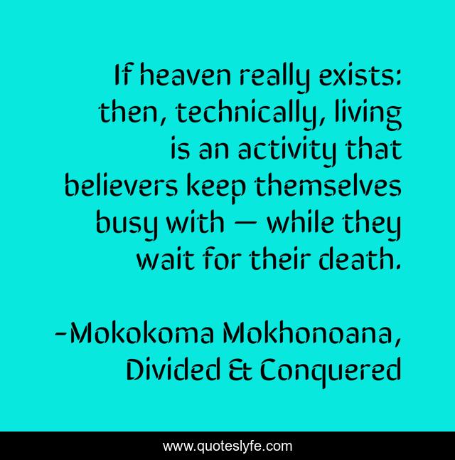 If heaven really exists: then, technically, living is an activity that believers keep themselves busy with — while they wait for their death.