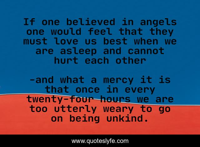 If one believed in angels one would feel that they must love us best when we are asleep and cannot hurt each other