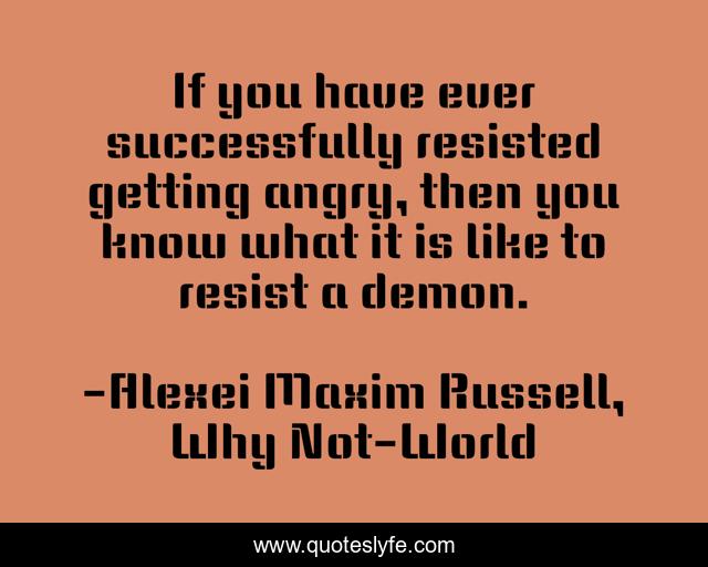 If you have ever successfully resisted getting angry, then you know what it is like to resist a demon.