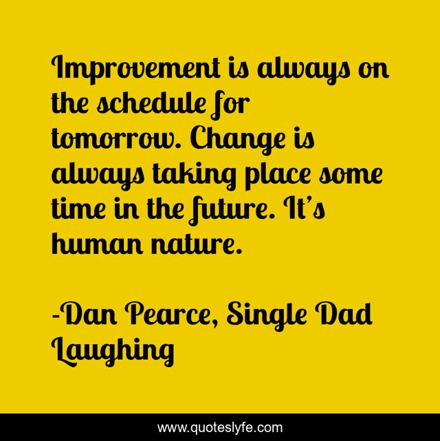 Improvement is always on the schedule for tomorrow. Change is always taking place some time in the future. It’s human nature.