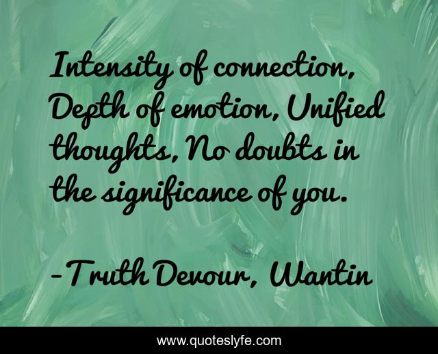 Intensity of connection, Depth of emotion, Unified thoughts, No doubts in the significance of you.