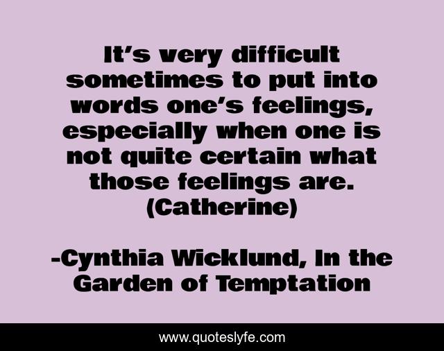 It’s very difficult sometimes to put into words one’s feelings, especially when one is not quite certain what those feelings are. (Catherine)