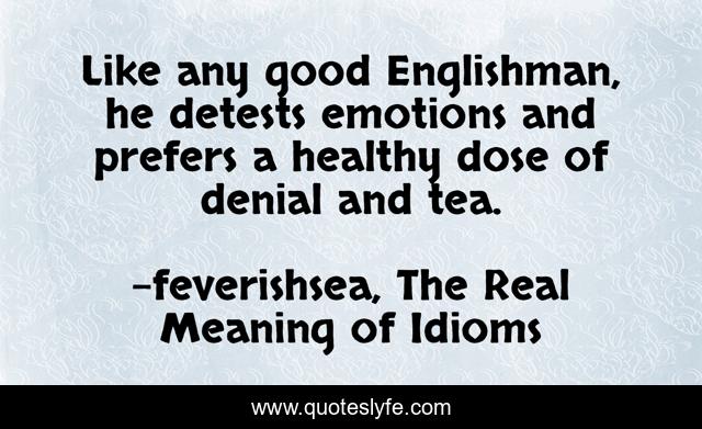 Like any good Englishman, he detests emotions and prefers a healthy dose of denial and tea.