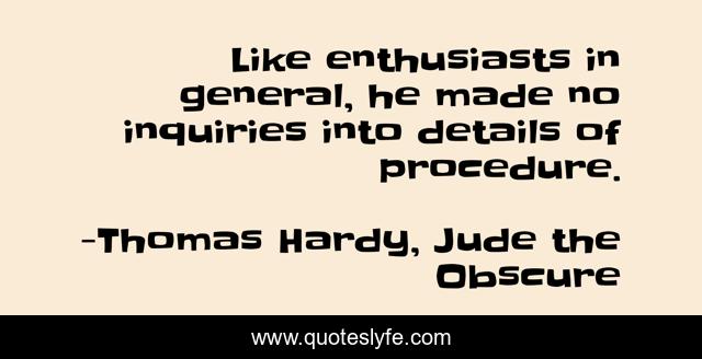 Like enthusiasts in general, he made no inquiries into details of procedure.