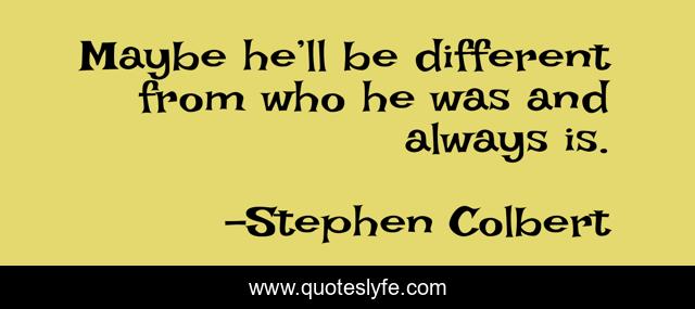 Maybe he’ll be different from who he was and always is.