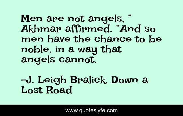 Men are not angels, ” Akhmar affirmed. “And so men have the chance to be noble, in a way that angels cannot.