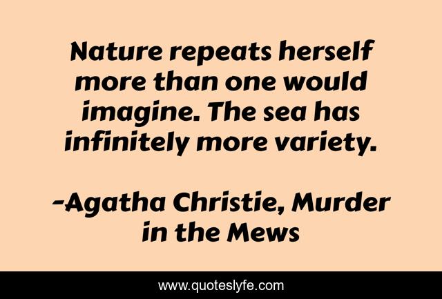 Nature repeats herself more than one would imagine. The sea has infinitely more variety.