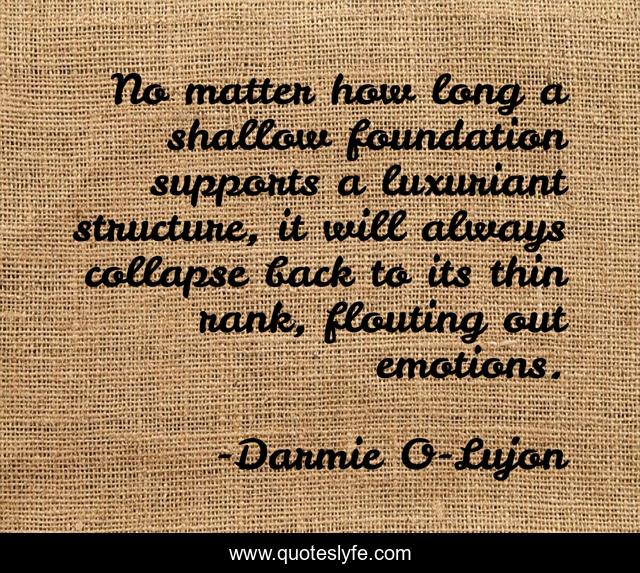 No matter how long a shallow foundation supports a luxuriant structure, it will always collapse back to its thin rank, flouting out emotions.