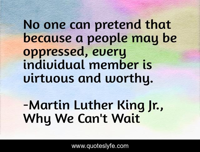 No one can pretend that because a people may be oppressed, every individual member is virtuous and worthy.