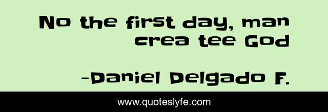 No the first day, man crea tee God
