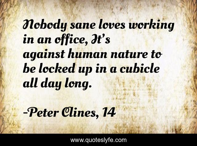 Nobody sane loves working in an office, It’s against human nature to be locked up in a cubicle all day long.