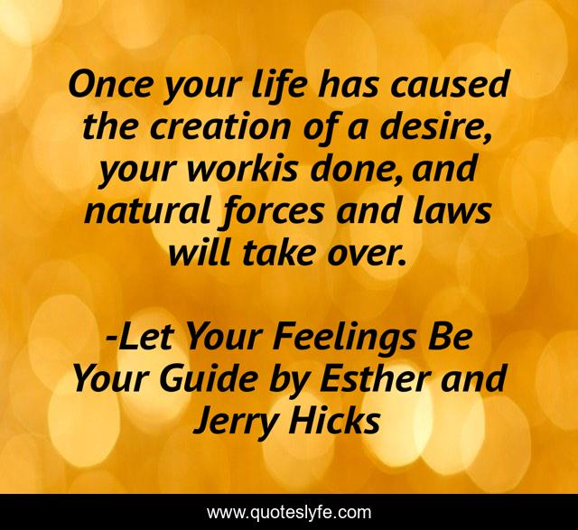 Once your life has caused the creation of a desire, your workis done, and natural forces and laws will take over.
