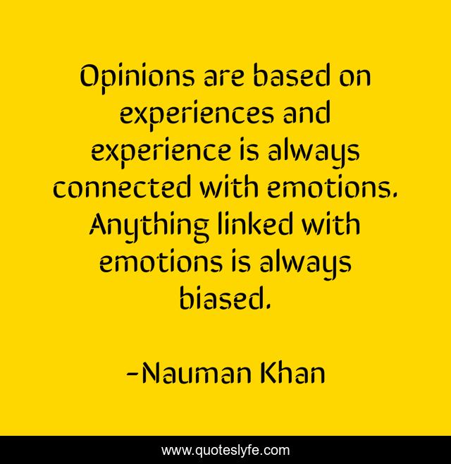 Opinions are based on experiences and experience is always connected with emotions. Anything linked with emotions is always biased.