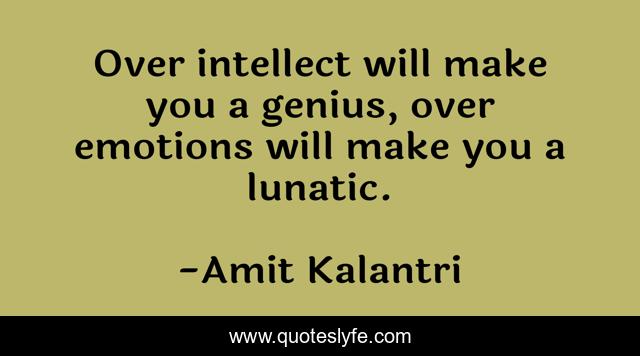 Over intellect will make you a genius, over emotions will make you a lunatic.
