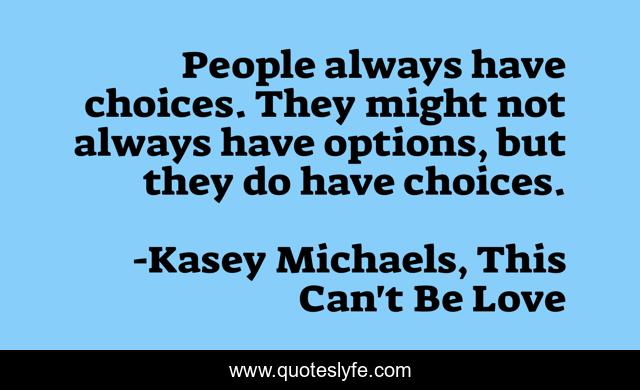 People always have choices. They might not always have options, but they do have choices.