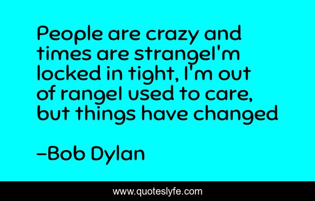 People are crazy and times are strangeI'm locked in tight, I'm out of rangeI used to care, but things have changed