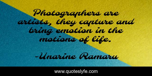 Photographers are artists, they capture and bring emotion in the motions of life.