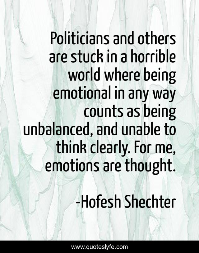 Politicians and others are stuck in a horrible world where being emotional in any way counts as being unbalanced, and unable to think clearly. For me, emotions are thought.