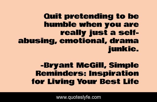 Quit pretending to be humble when you are really just a self-abusing, emotional, drama junkie.