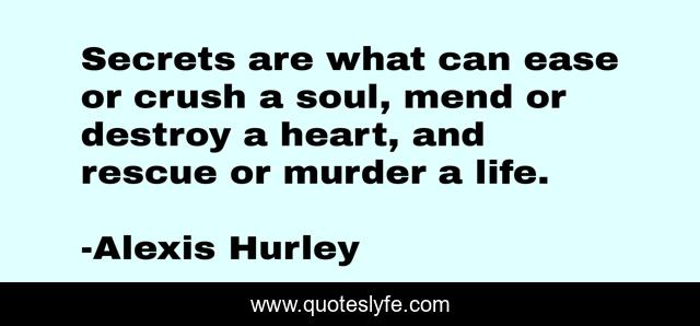 Secrets are what can ease or crush a soul, mend or destroy a heart, and rescue or murder a life.
