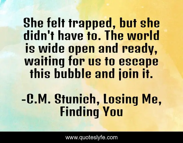 She felt trapped, but she didn't have to. The world is wide open and ready, waiting for us to escape this bubble and join it.