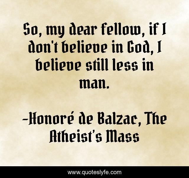 So, my dear fellow, if I don't believe in God, I believe still less in man.