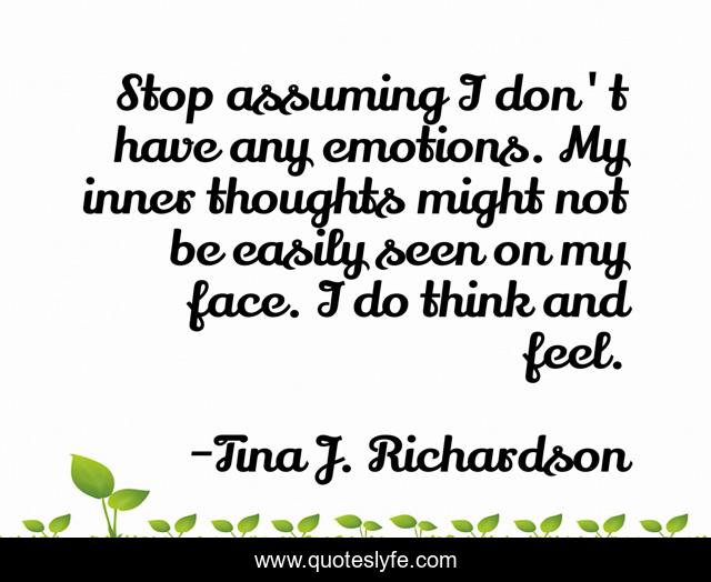 Stop assuming I don't have any emotions. My inner thoughts might not be easily seen on my face. I do think and feel.