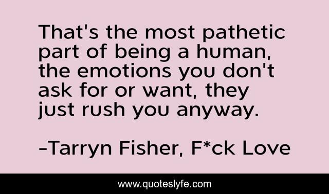 That's the most pathetic part of being a human, the emotions you don't ask for or want, they just rush you anyway.