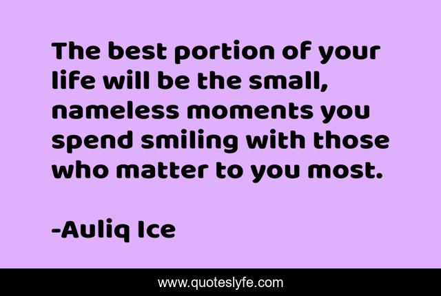 The best portion of your life will be the small, nameless moments you spend smiling with those who matter to you most.