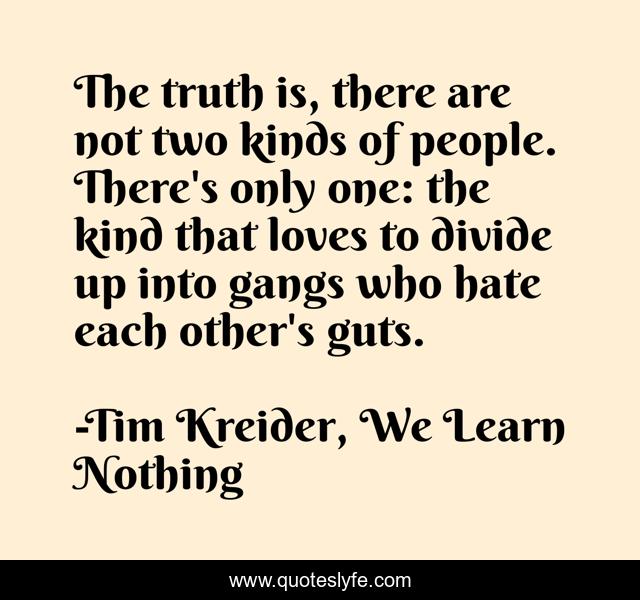 The truth is, there are not two kinds of people. There's only one: the kind that loves to divide up into gangs who hate each other's guts.