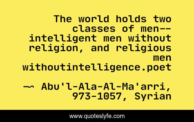 The world holds two classes of men--intelligent men without religion, and religious men withoutintelligence.poet