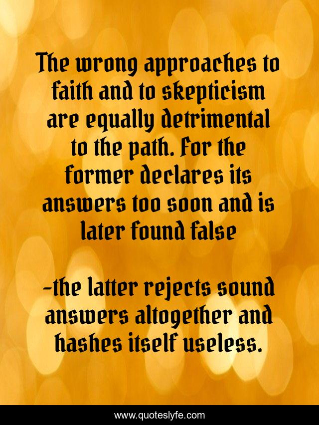 The wrong approaches to faith and to skepticism are equally detrimental to the path. For the former declares its answers too soon and is later found false