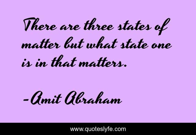 There are three states of matter but what state one is in that matters.