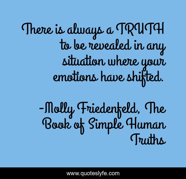 There is always a TRUTH to be revealed in any situation where your emotions have shifted.