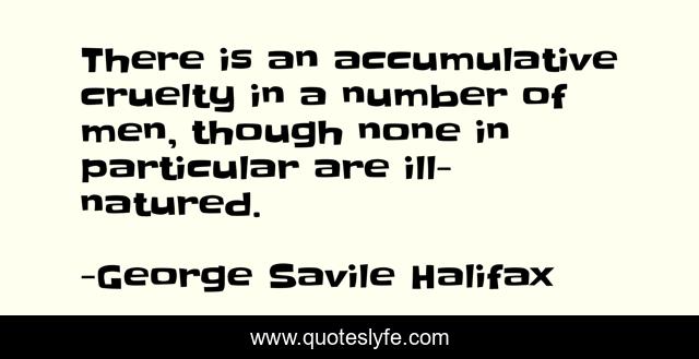 There is an accumulative cruelty in a number of men, though none in particular are ill-natured.
