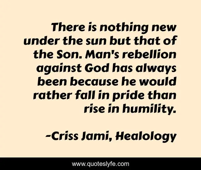 There is nothing new under the sun but that of the Son. Man's rebellion against God has always been because he would rather fall in pride than rise in humility.