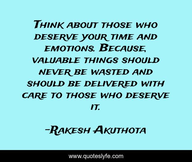 Think about those who deserve your time and emotions. Because, valuable things should never be wasted and should be delivered with care to those who deserve it.