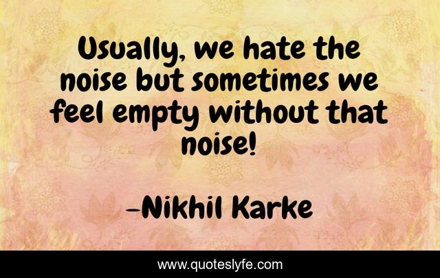 Usually, we hate the noise but sometimes we feel empty without that noise!