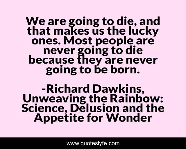 We are going to die, and that makes us the lucky ones. Most people are never going to die because they are never going to be born.
