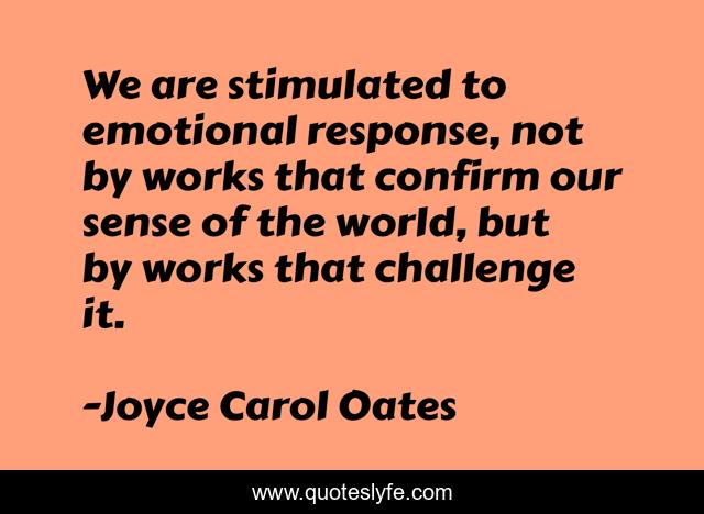 We are stimulated to emotional response, not by works that confirm our sense of the world, but by works that challenge it.