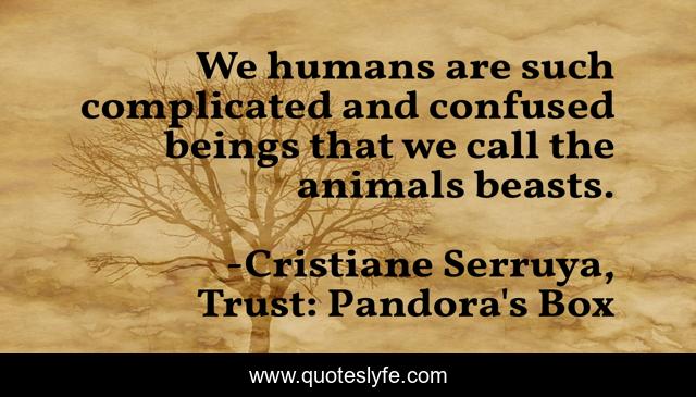 We humans are such complicated and confused beings that we call the animals beasts.